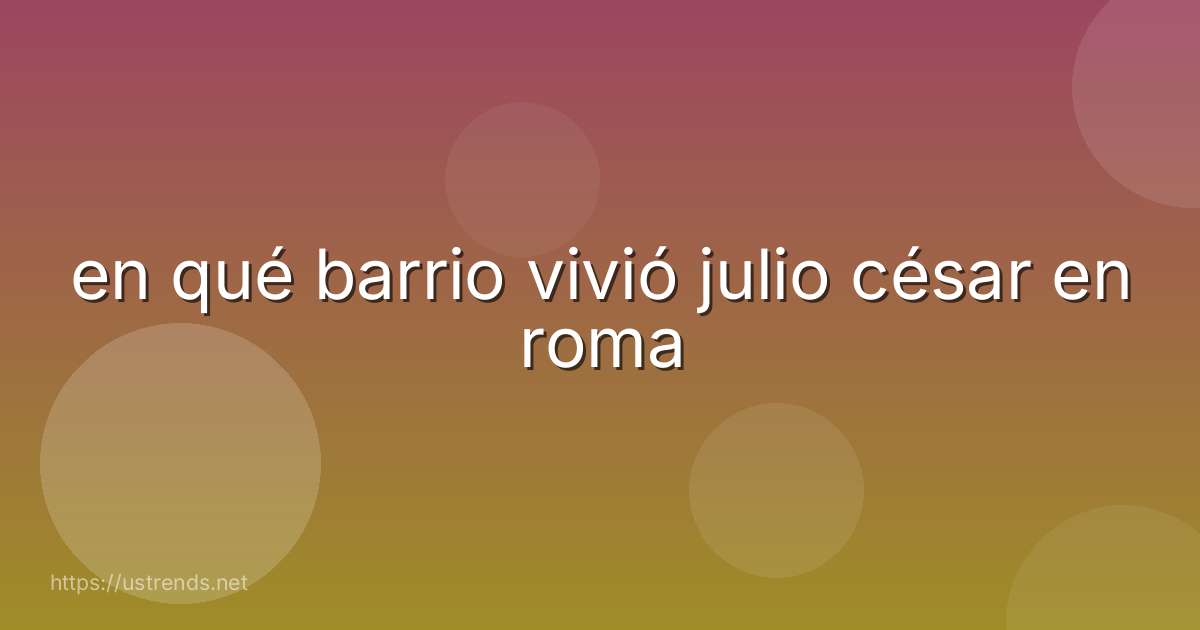 en qué barrio vivió julio césar en roma
