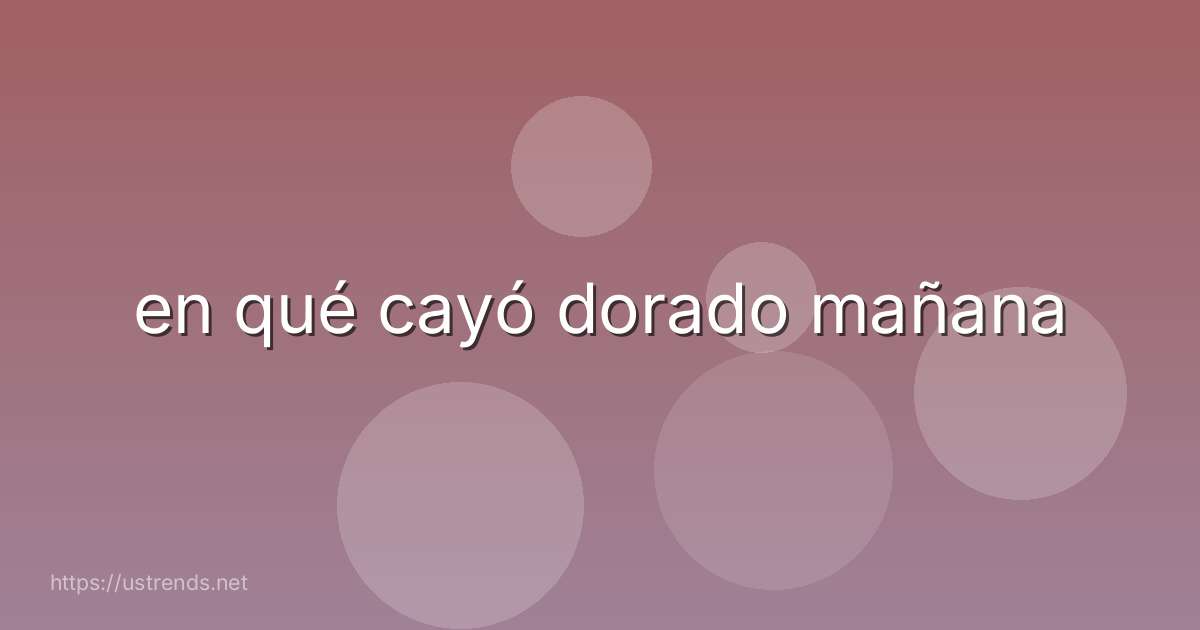 en qué cayó dorado mañana