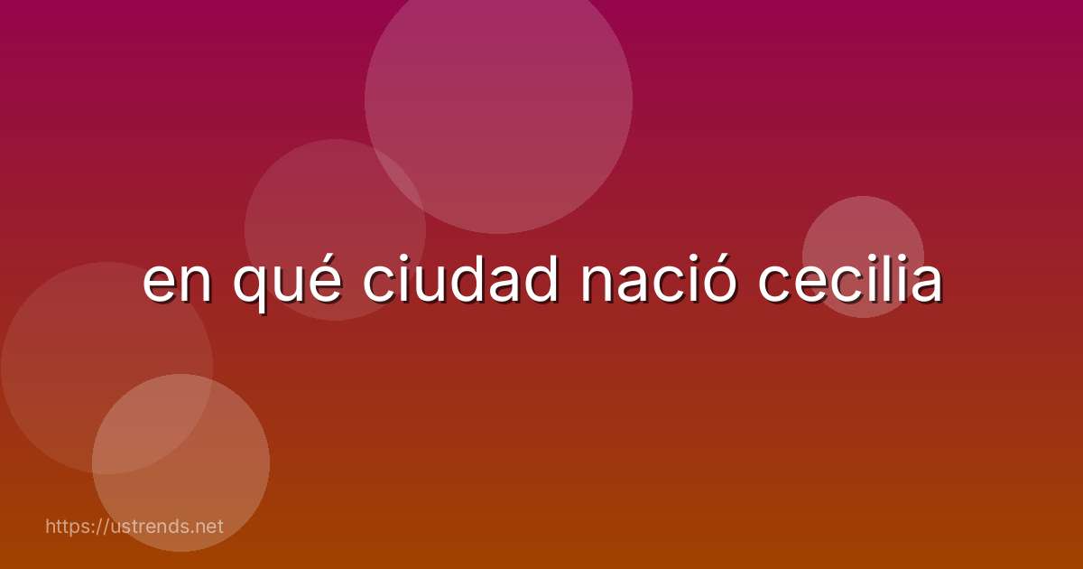 en qué ciudad nació cecilia