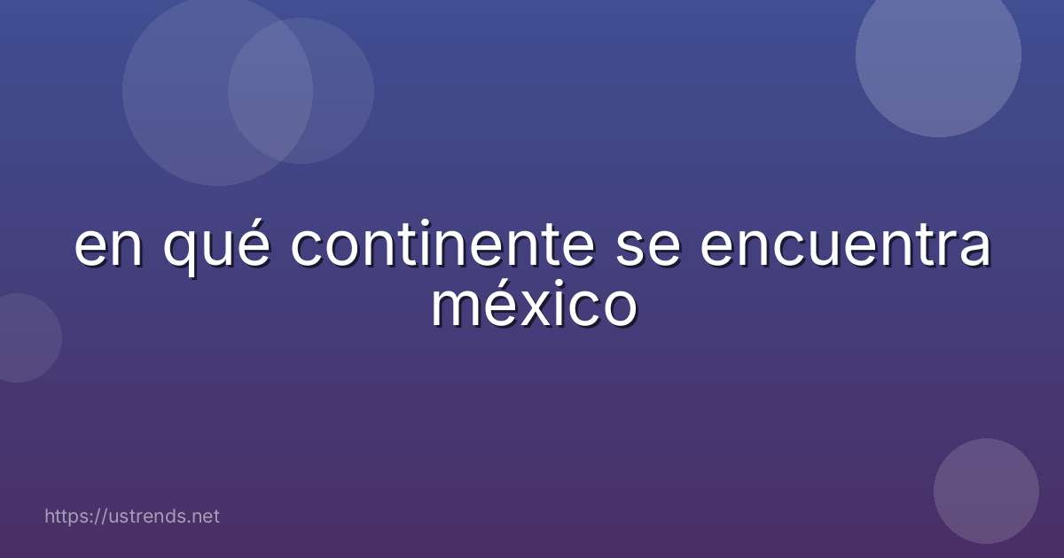 en qué continente se encuentra méxico