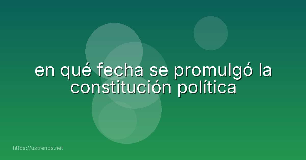 en qué fecha se promulgó la constitución política