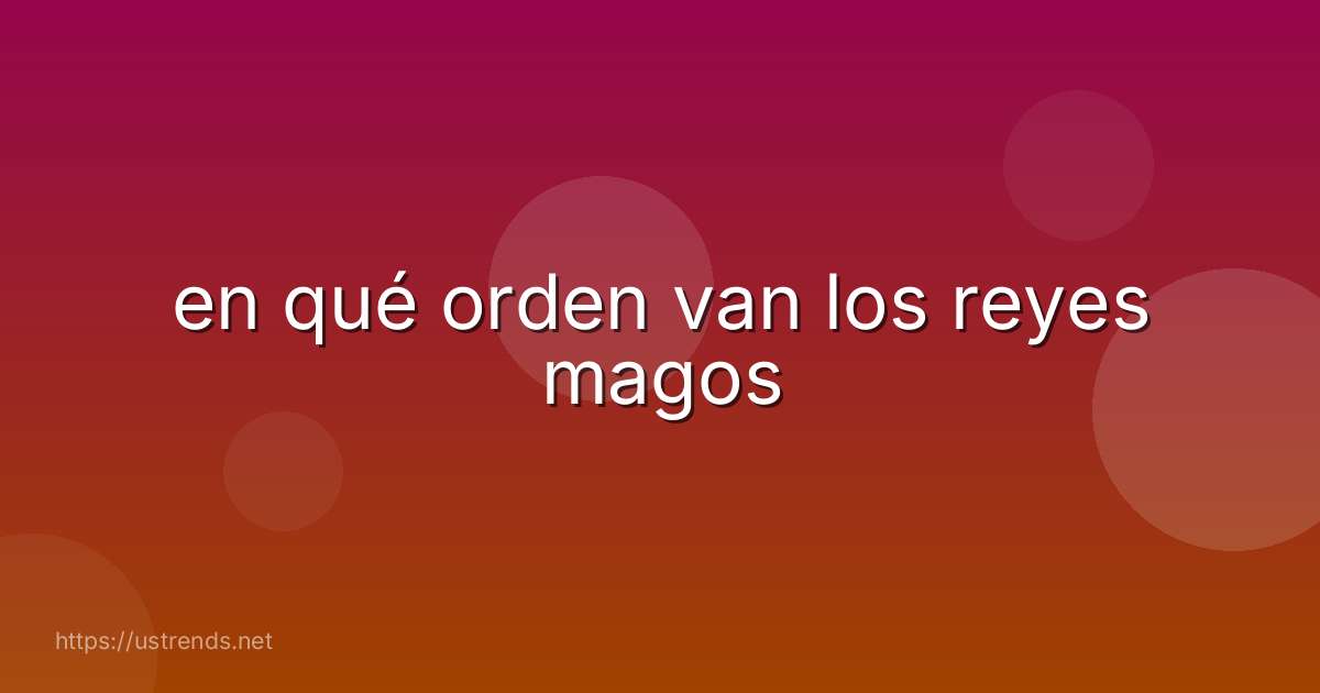 en qué orden van los reyes magos