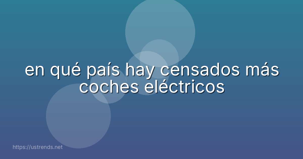 en qué país hay censados más coches eléctricos