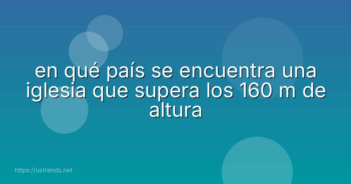 en qué país se encuentra una iglesia que supera los 160 m de altura