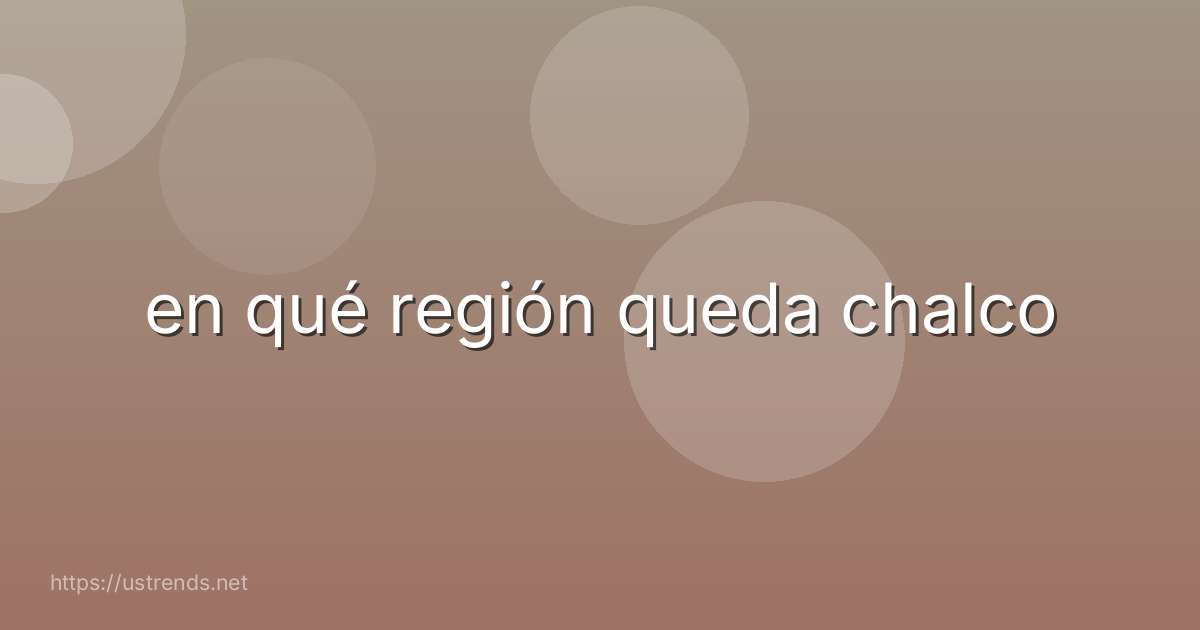 en qué región queda chalco