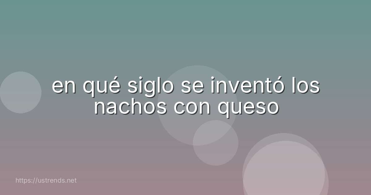 en qué siglo se inventó los nachos con queso