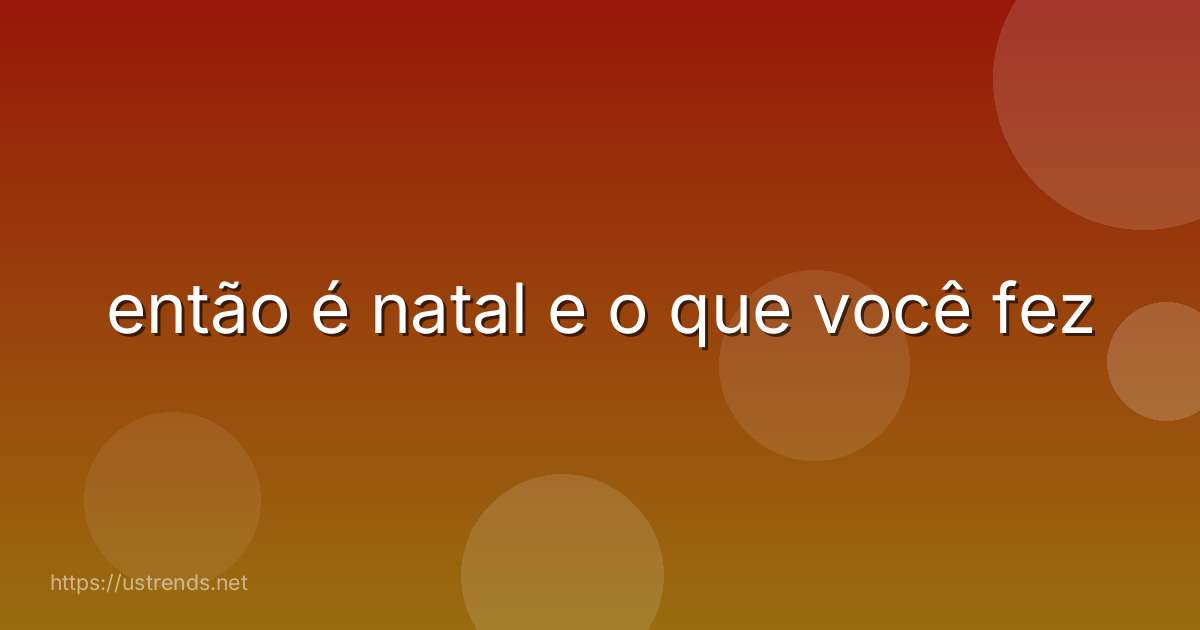 então é natal e o que você fez