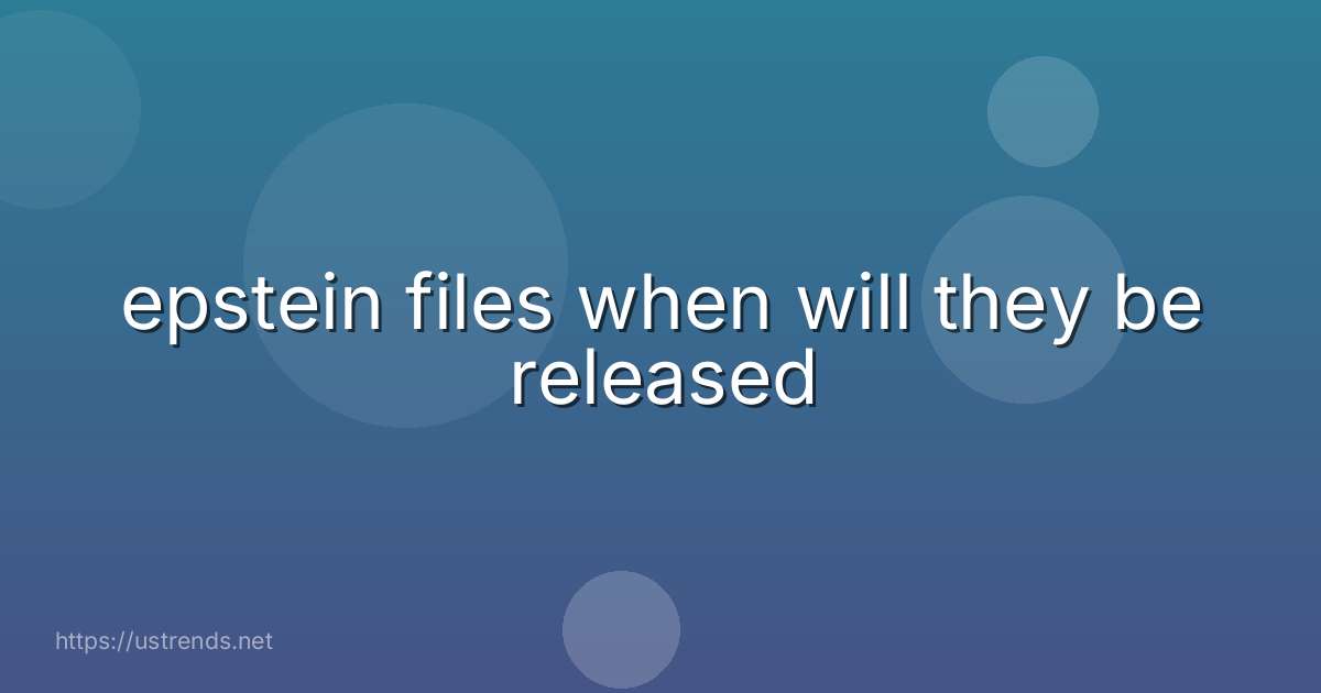 epstein files when will they be released