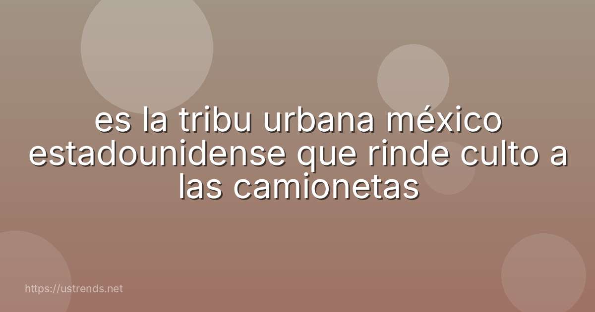 es la tribu urbana méxico estadounidense que rinde culto a las camionetas