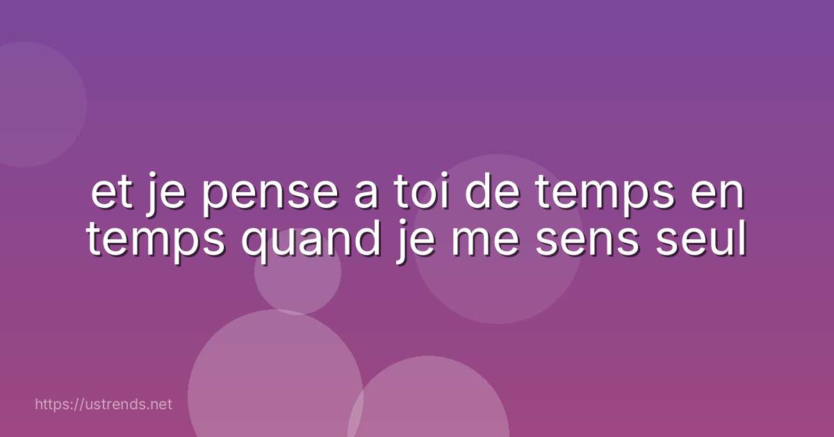 et je pense a toi de temps en temps quand je me sens seul