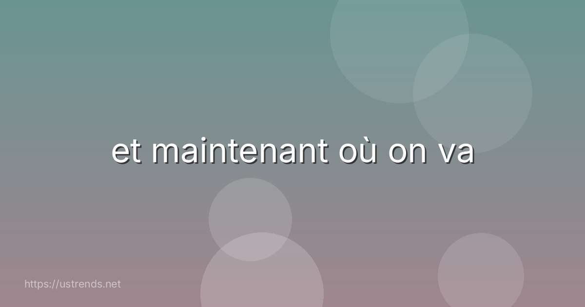et maintenant où on va