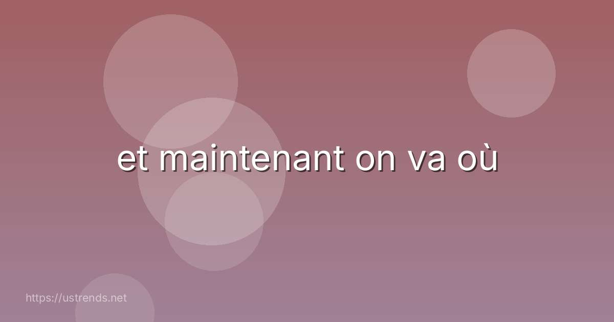 et maintenant on va où
