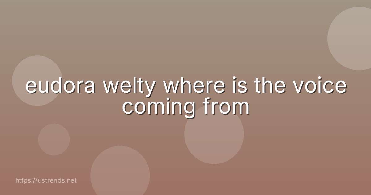 eudora welty where is the voice coming from