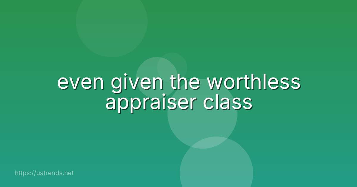 even given the worthless appraiser class