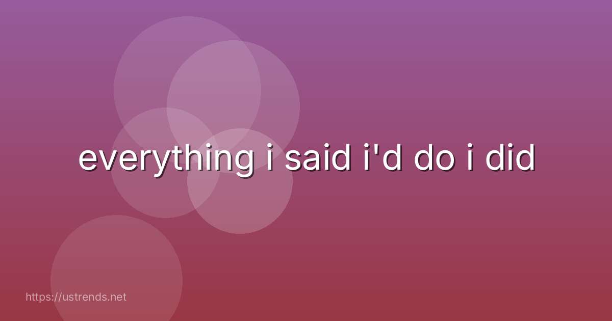 everything i said i'd do i did