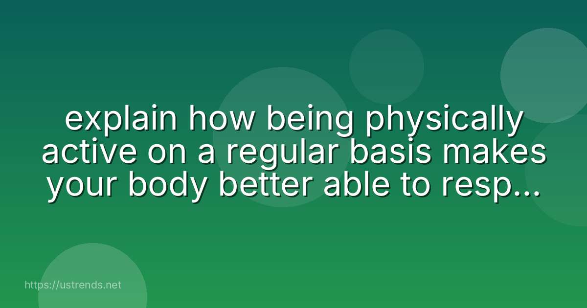 explain how being physically active on a regular basis makes your body better able to respond to physical demands.
