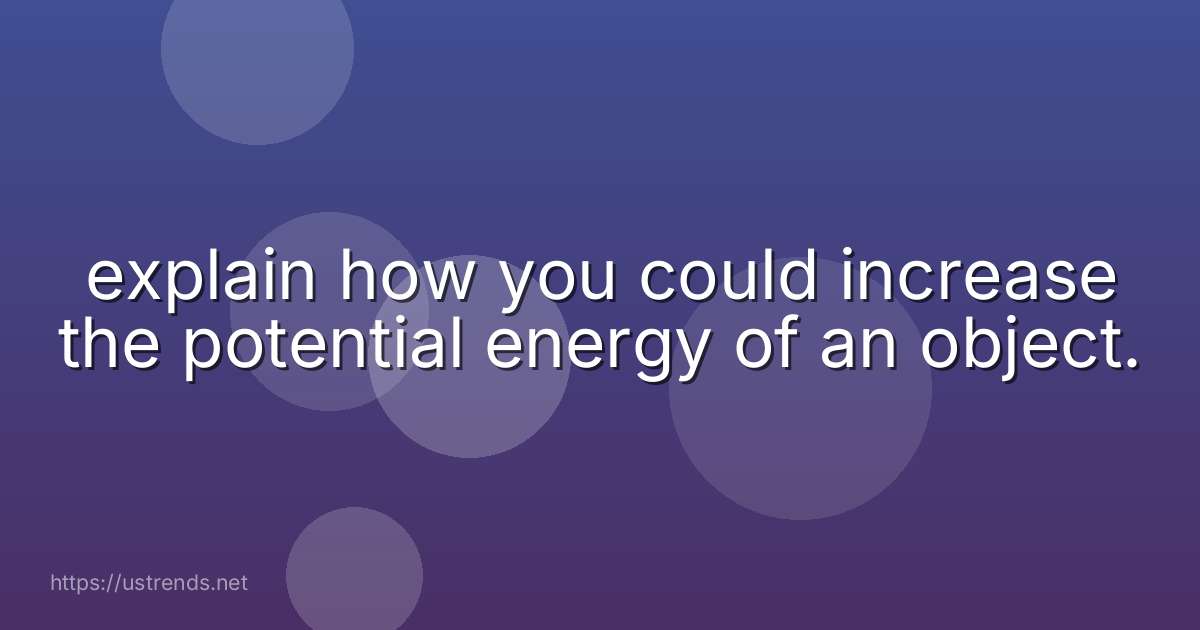 explain how you could increase the potential energy of an object.