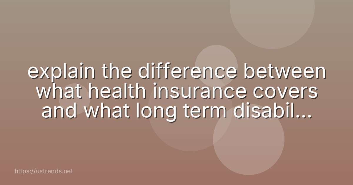 explain the difference between what health insurance covers and what long term disability insurance covers.