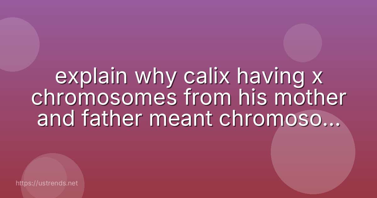 explain why calix having x chromosomes from his mother and father meant chromosomal rearrangement was not the cause.