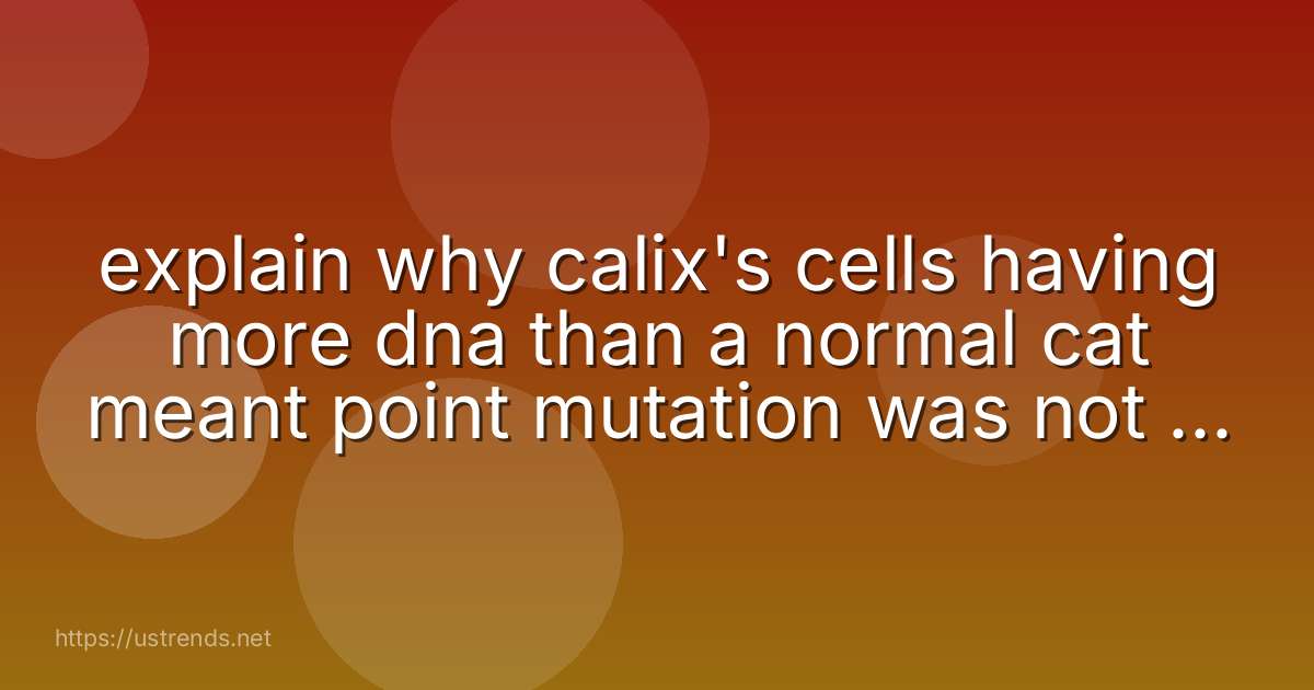 explain why calix's cells having more dna than a normal cat meant point mutation was not the cause.