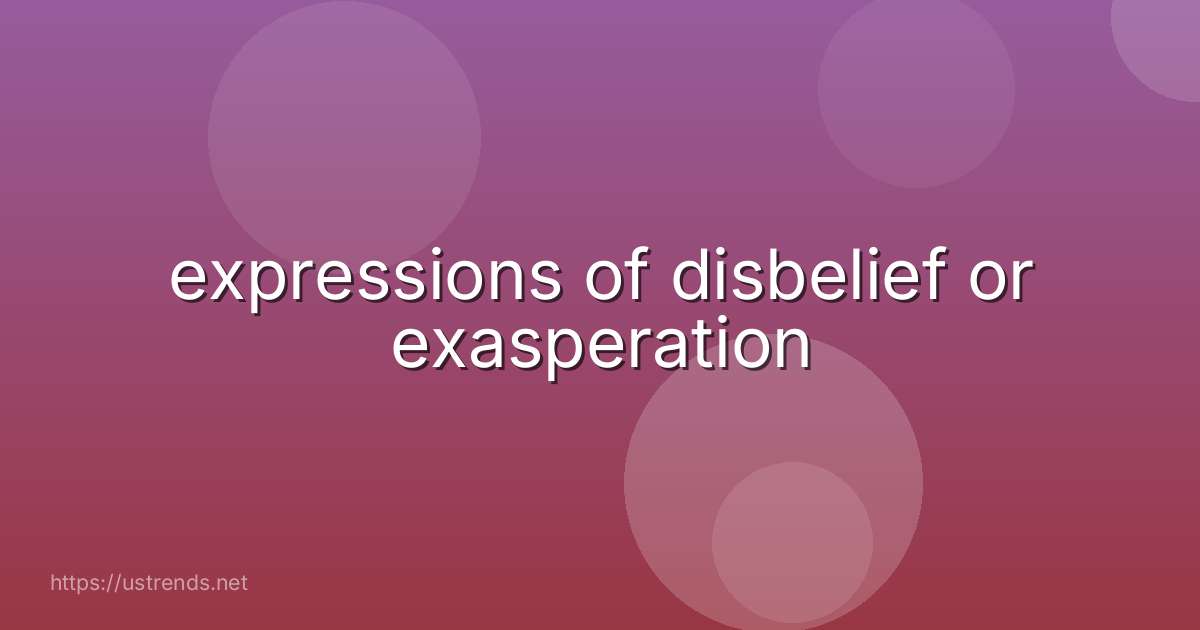 expressions of disbelief or exasperation