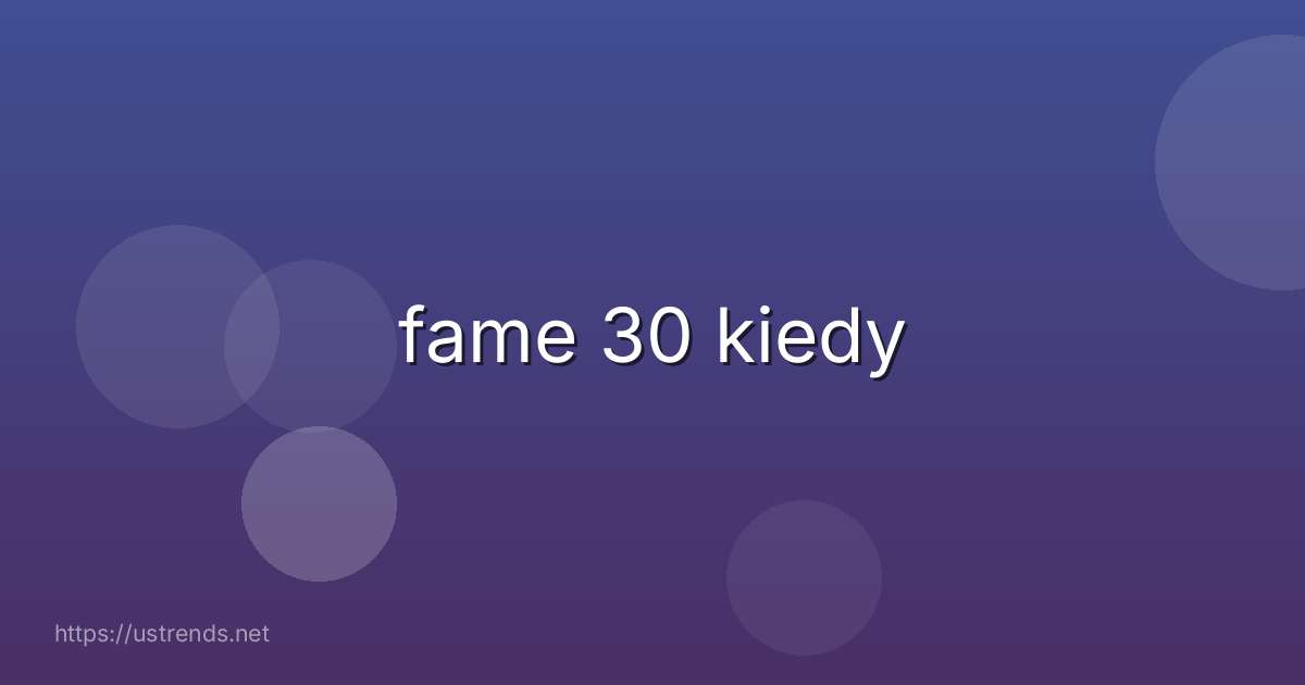 fame 30 kiedy