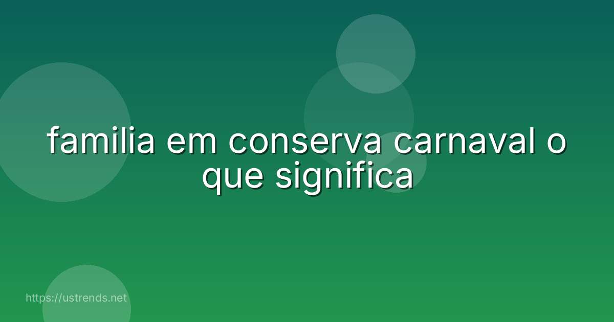 familia em conserva carnaval o que significa