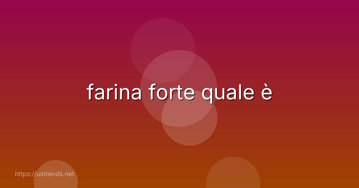 farina forte quale è
