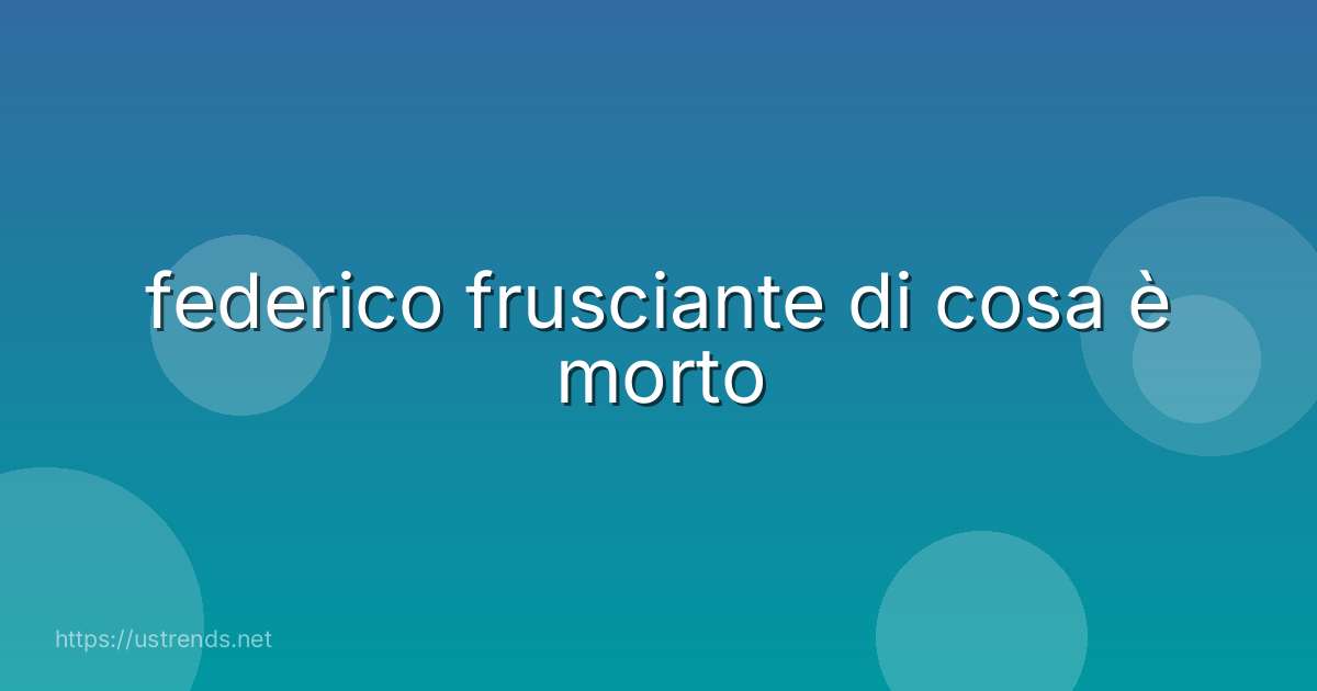 federico frusciante di cosa è morto