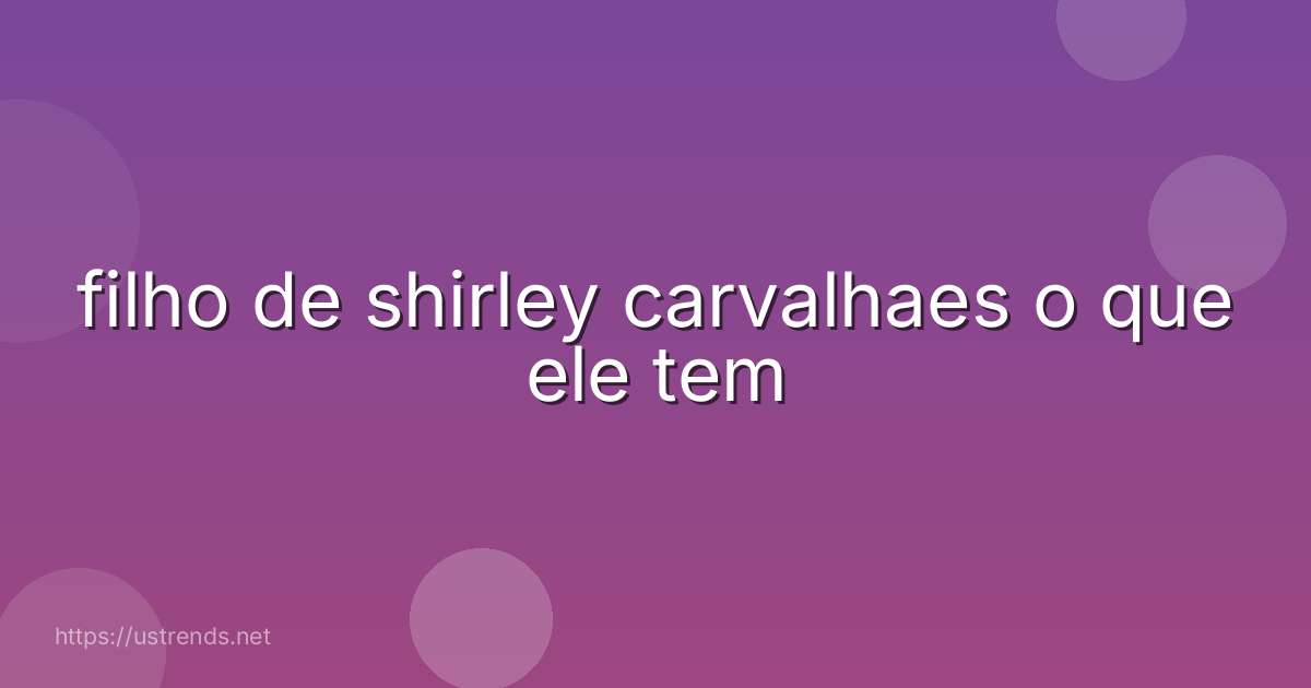 filho de shirley carvalhaes o que ele tem