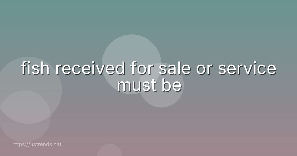 fish received for sale or service must be