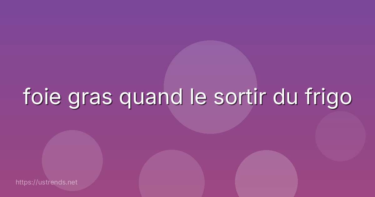 foie gras quand le sortir du frigo