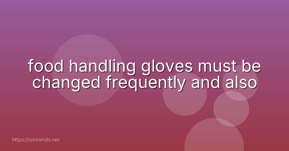 food handling gloves must be changed frequently and also