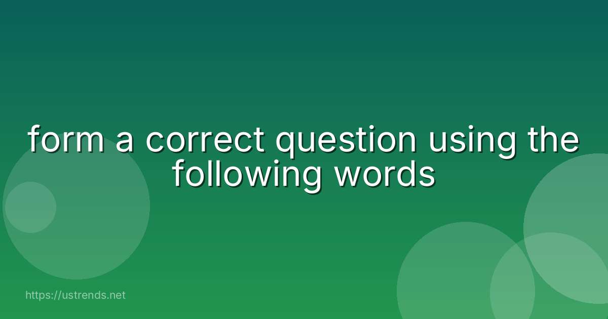 form a correct question using the following words