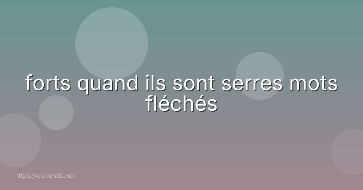 forts quand ils sont serres mots fléchés