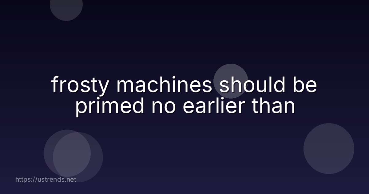 frosty machines should be primed no earlier than