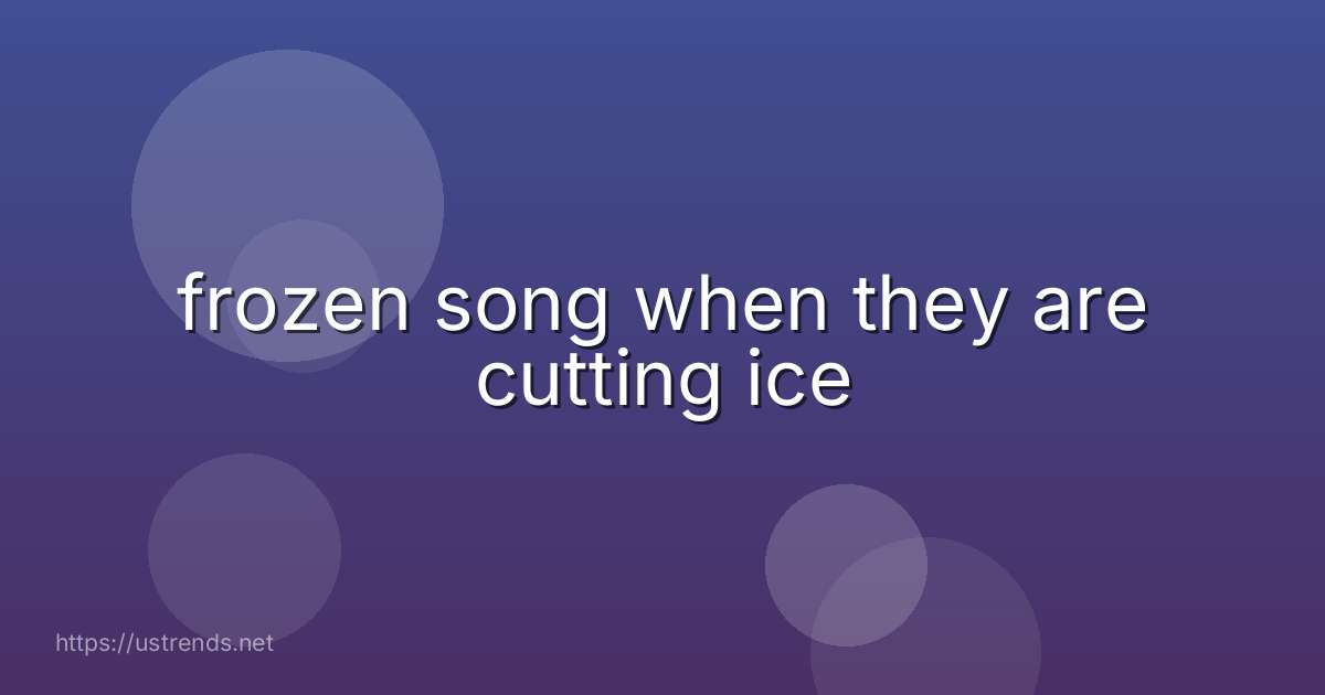frozen song when they are cutting ice