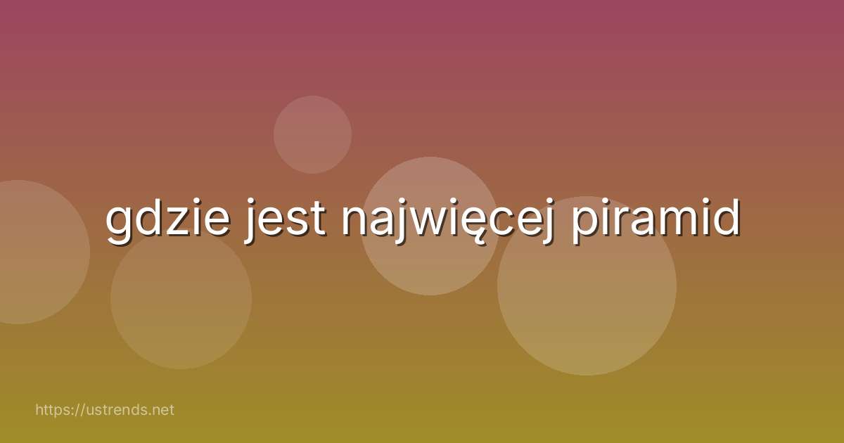 gdzie jest najwięcej piramid