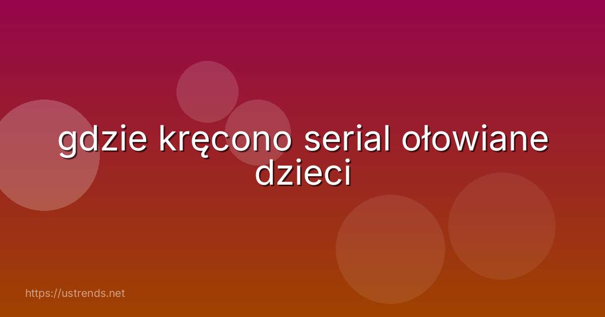 gdzie kręcono serial ołowiane dzieci