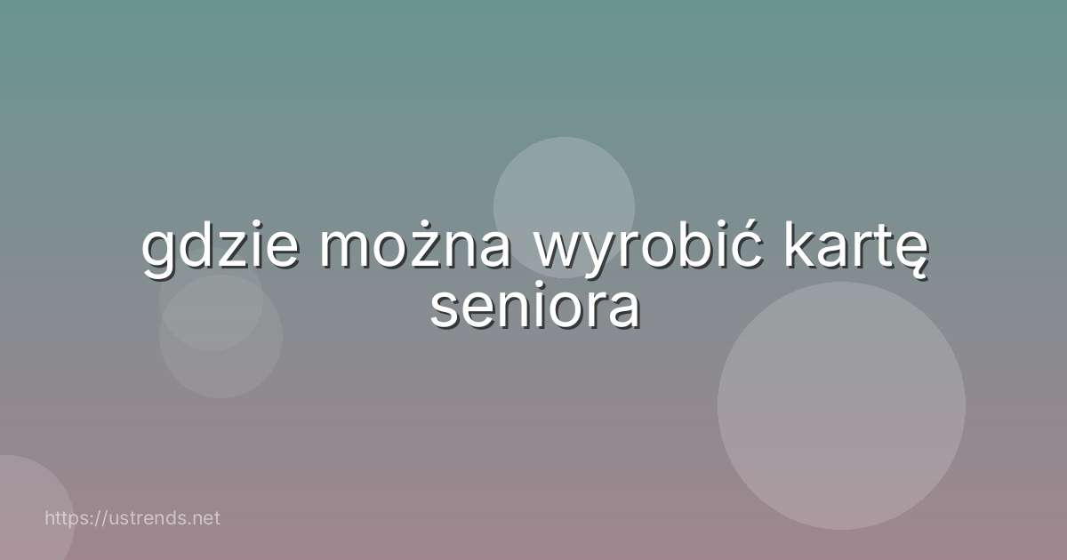 gdzie można wyrobić kartę seniora