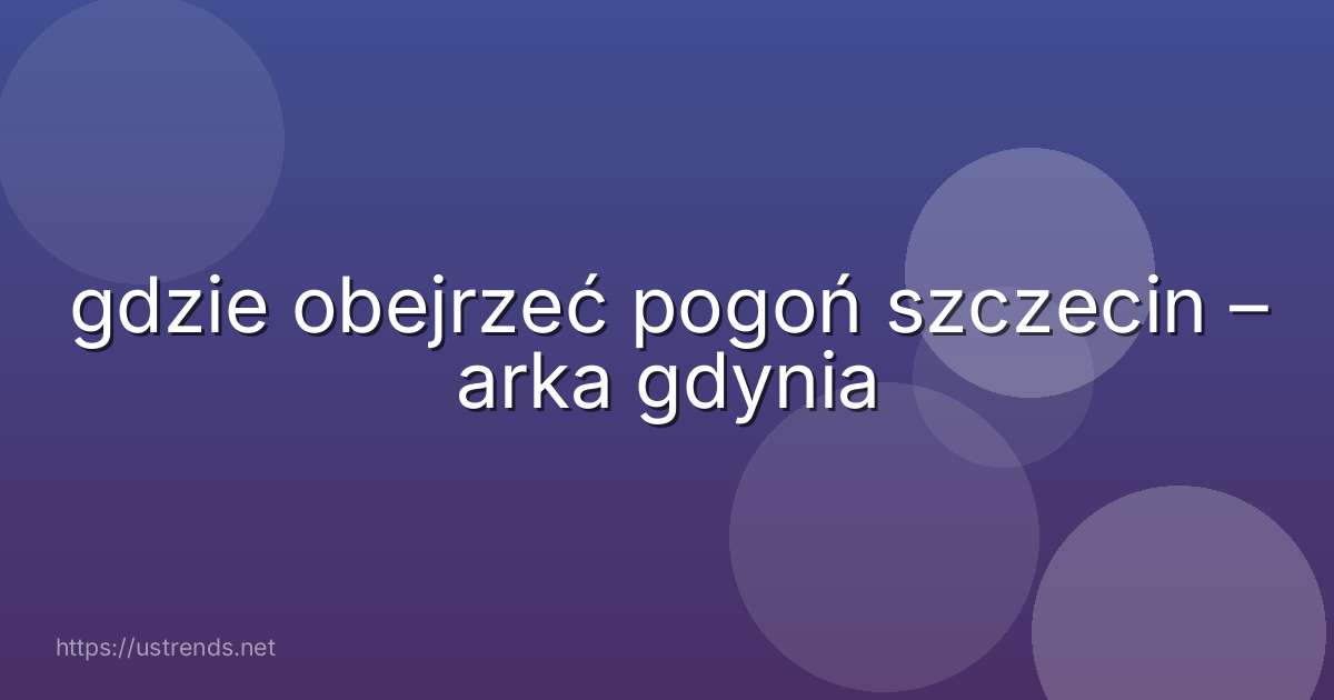 gdzie obejrzeć pogoń szczecin – arka gdynia