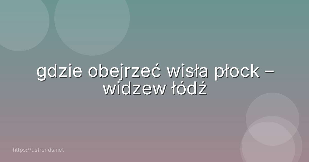gdzie obejrzeć wisła płock – widzew łódź