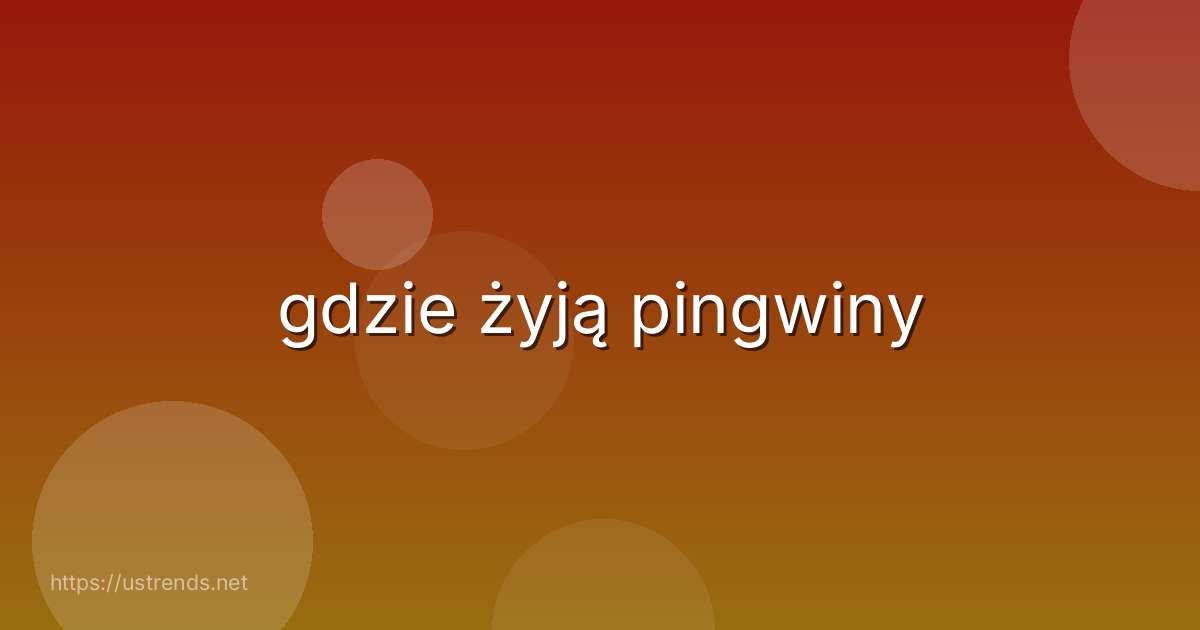 gdzie żyją pingwiny
