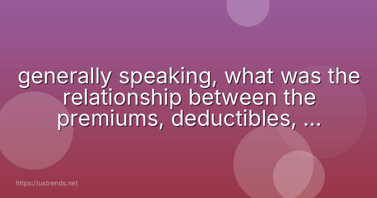 generally speaking, what was the relationship between the premiums, deductibles, and coverage limits for your insurance coverage?