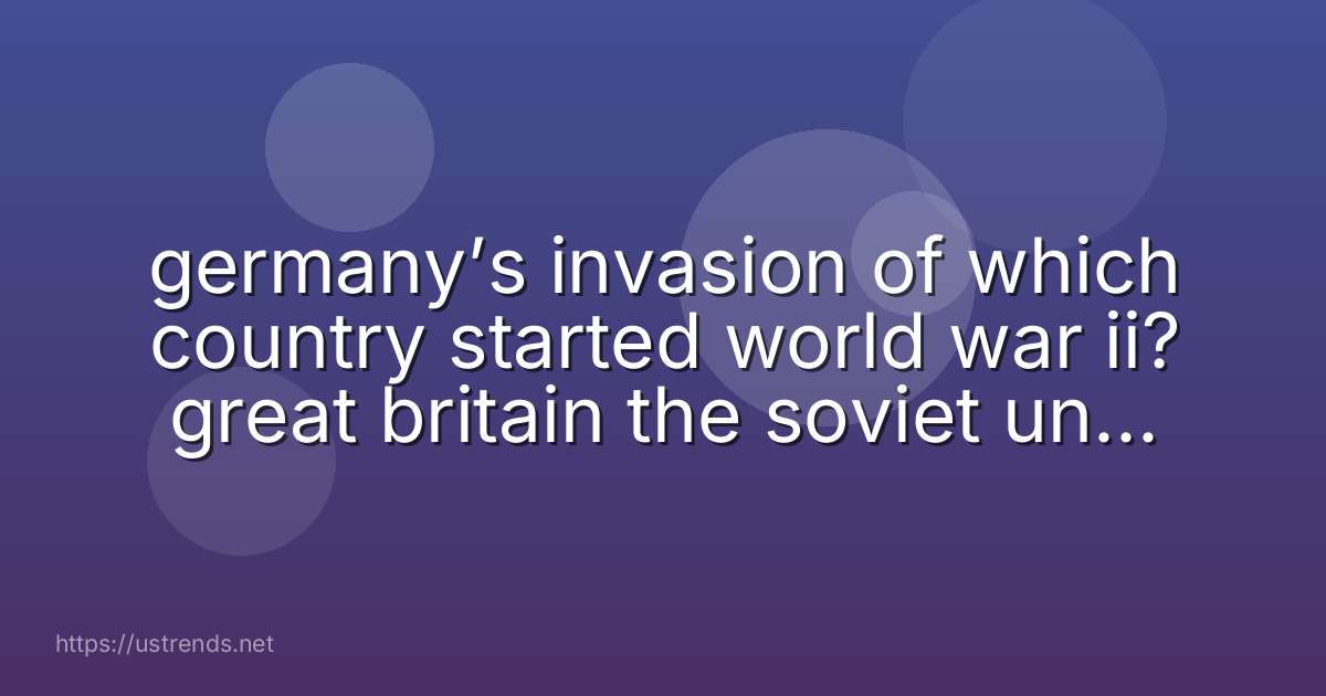 germany’s invasion of which country started world war ii? great britain the soviet union france poland