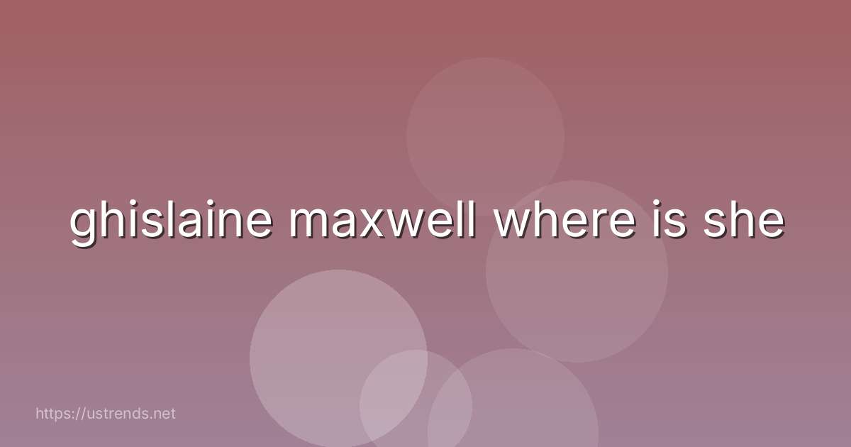 ghislaine maxwell where is she