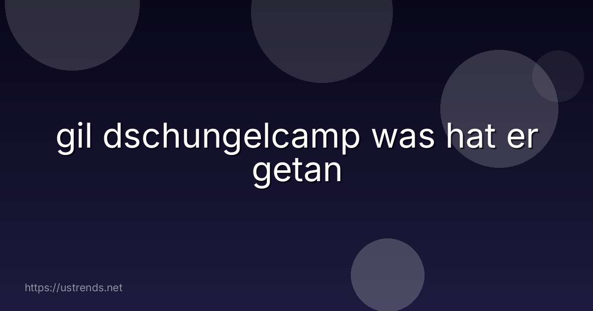 gil dschungelcamp was hat er getan
