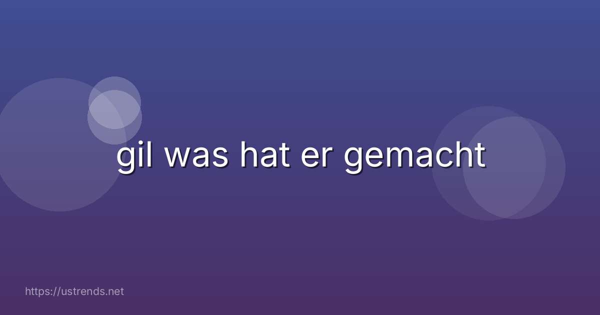 gil was hat er gemacht