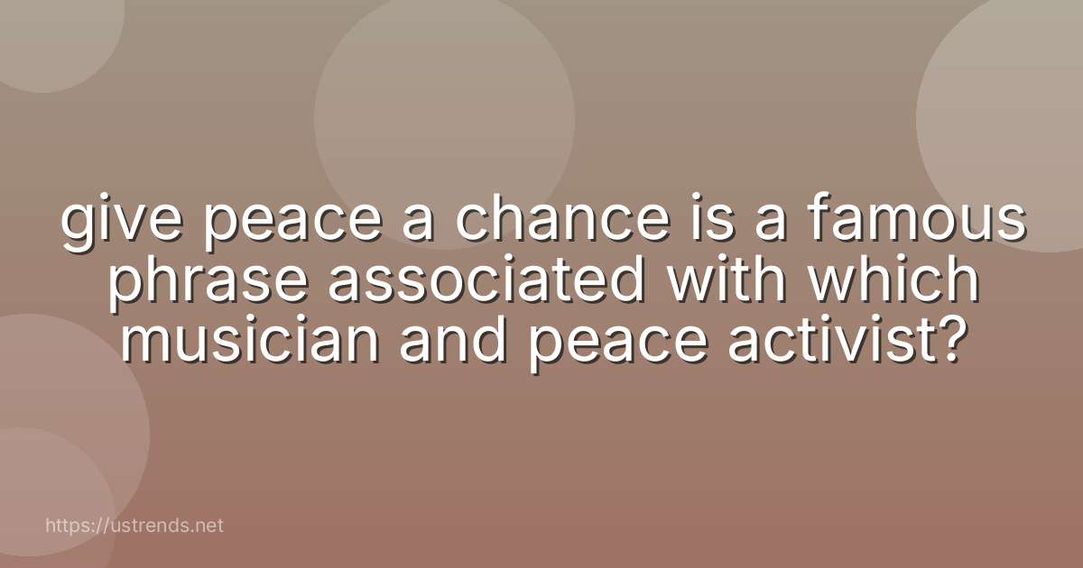 give peace a chance is a famous phrase associated with which musician and peace activist?