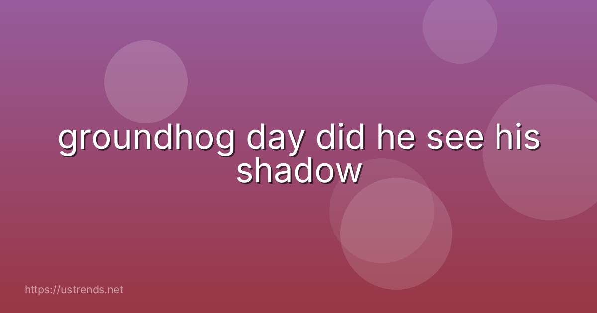 groundhog day did he see his shadow